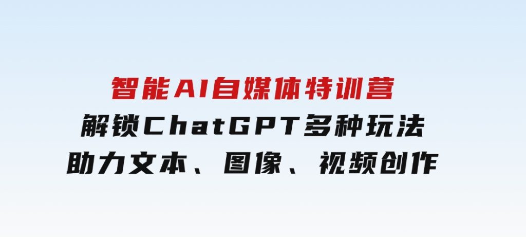 智能AI自媒体特训营，解锁ChatGPT多种玩法，助力文本、图像、视频创作-十一网创