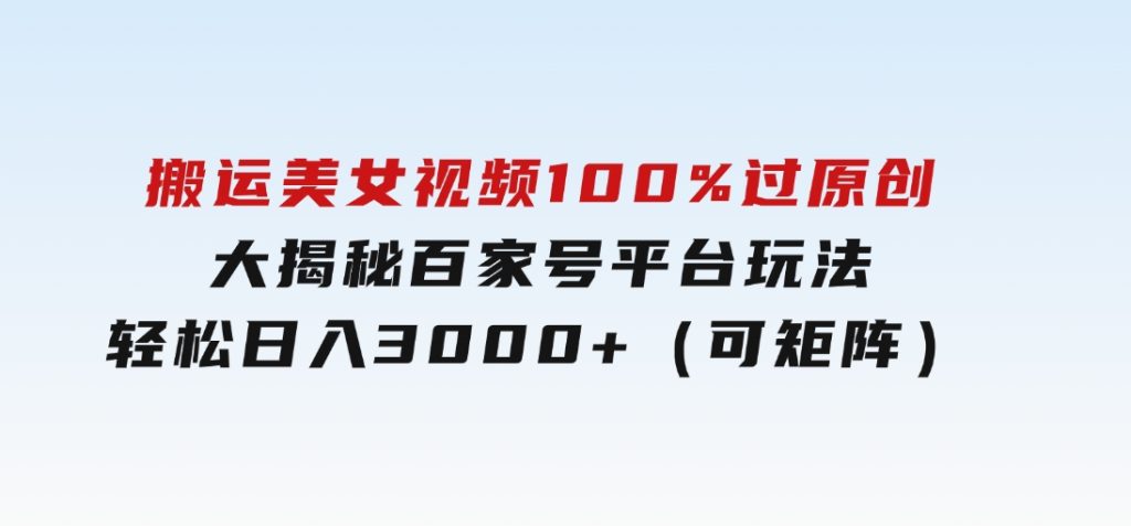 搬运美女视频100%过原创大揭秘，百家号平台玩法，轻松日入3000+（可矩阵）-十一网创