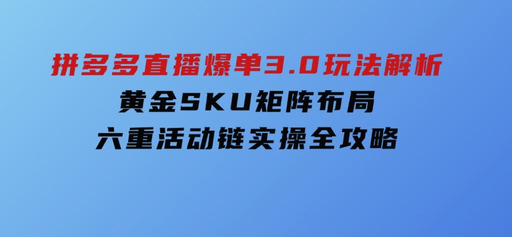 拼多多直播爆单3.0玩法解析，黄金SKU矩阵布局+六重活动链实操全攻略-十一网创