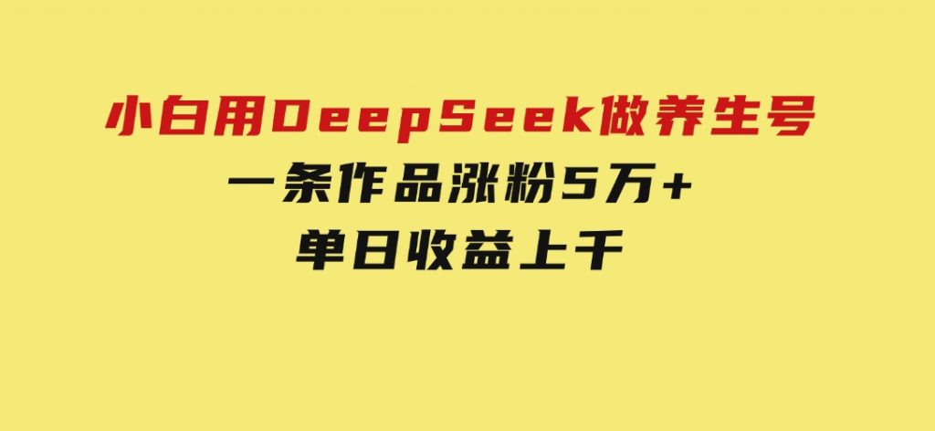 小白用DeepSeek做养生号，一条作品涨粉5万+，单日收益上千-十一网创