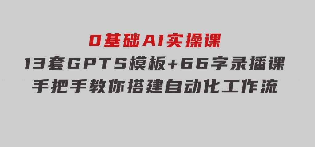 0基础AI实操课：13套GPTS模板+66字录播课，手把手教你搭建自动化工作流-十一网创