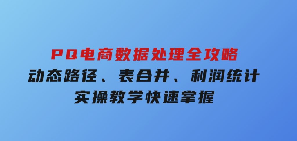 PQ电商数据处理全攻略，动态路径、表合并、利润统计，实操教学快速掌握-十一网创