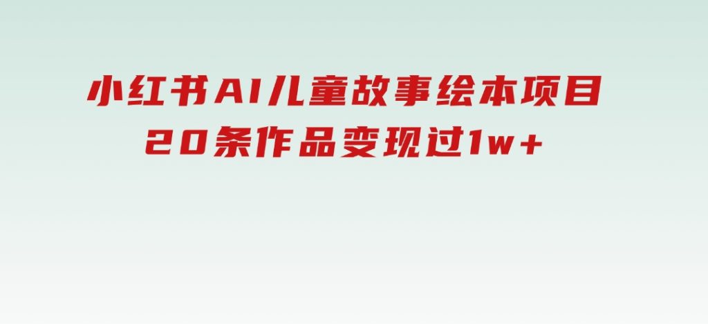 小红书AI儿童故事绘本项目，20条作品变现过1w+-十一网创