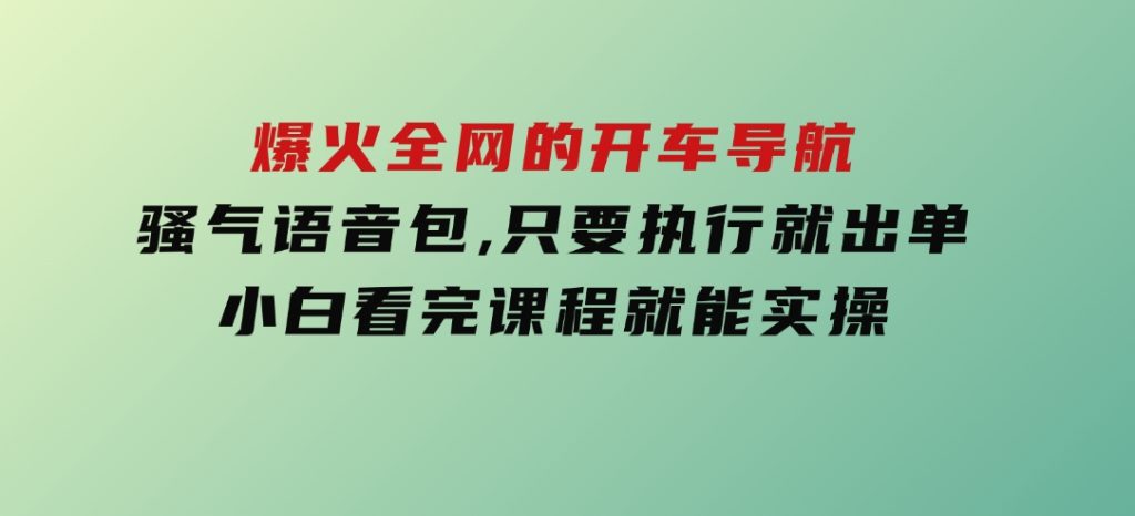 爆火全网的开车导航骚气语音包,只要执行就出单，小白看完课程就能实操-十一网创