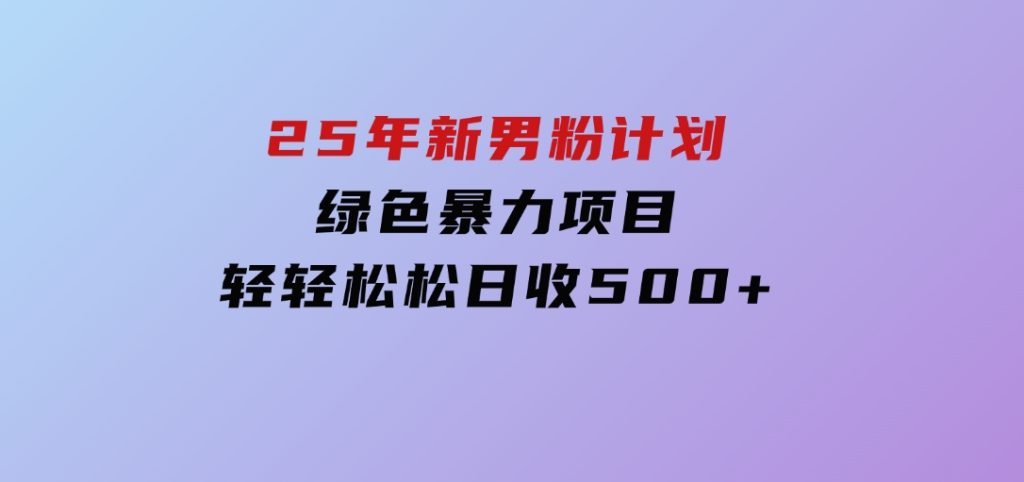 25年新男粉计划绿色暴力项目轻轻松松日收500+-十一网创