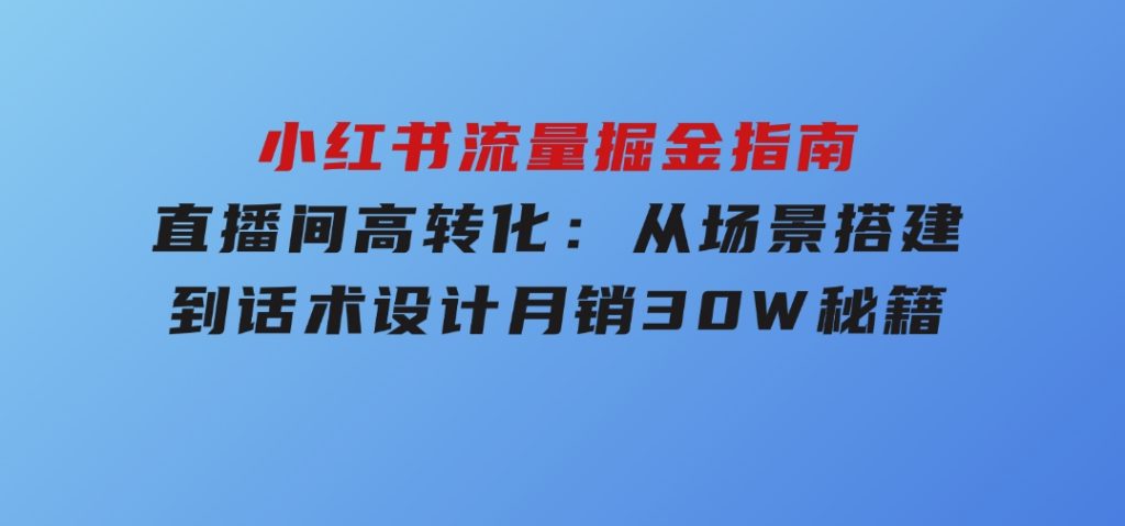 小红书流量掘金指南：直播间高转化：从场景搭建到话术设计，月销30W秘籍-十一网创
