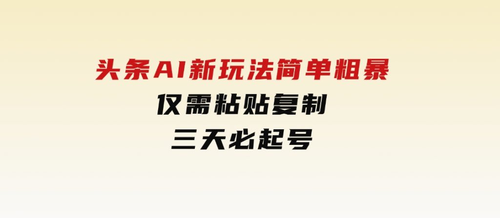 头条AI新玩法，简单粗暴，仅需粘贴复制，三天必起号-十一网创