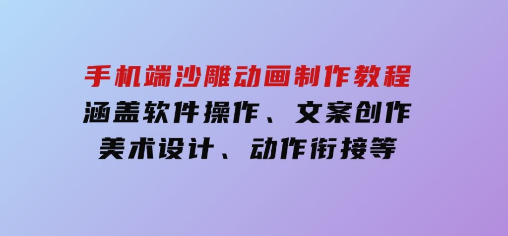 手机端沙雕动画制作教程：涵盖软件操作、文案创作、美术设计、动作衔接等-十一网创