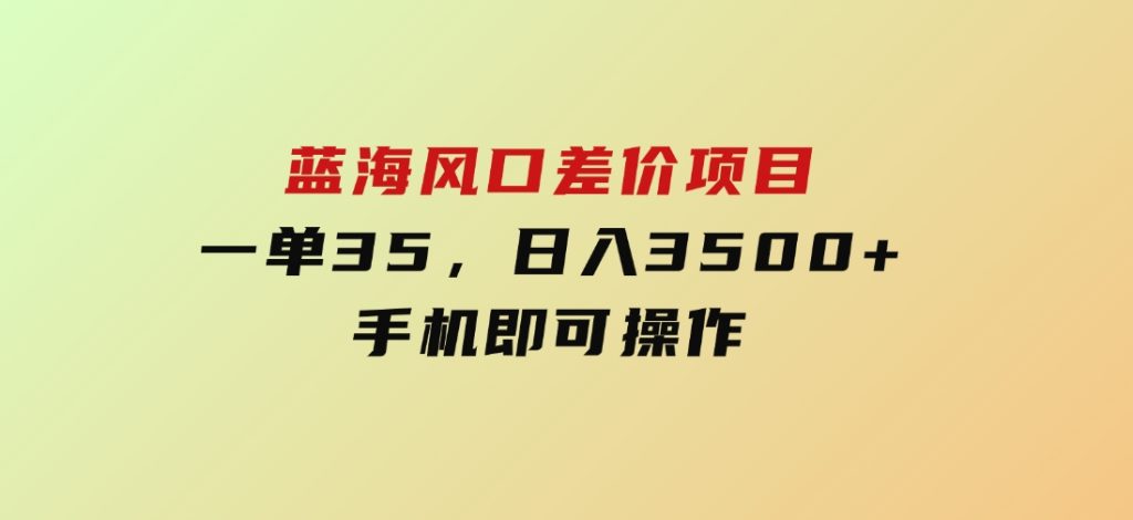 蓝海风口差价项目，一单35，日入3500+，手机即可操作-十一网创