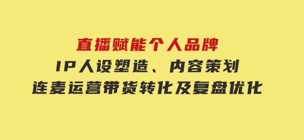 直播赋能个人品牌：IP人设塑造、内容策划、连麦运营、带货转化及复盘优化-十一网创