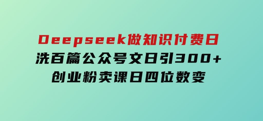 Deepseek做知识付费日洗百篇公众号文日引300+创业粉，卖课日四位数变-十一网创