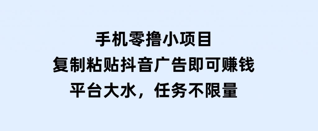 手机零撸小项目，复制粘贴抖音广告即可赚钱，平台大水，任务不限量-十一网创