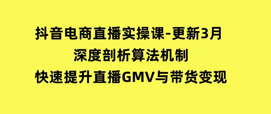抖音电商直播实操课-更新3月深度剖析算法机制快速提升直播GMV与带货变现-十一网创