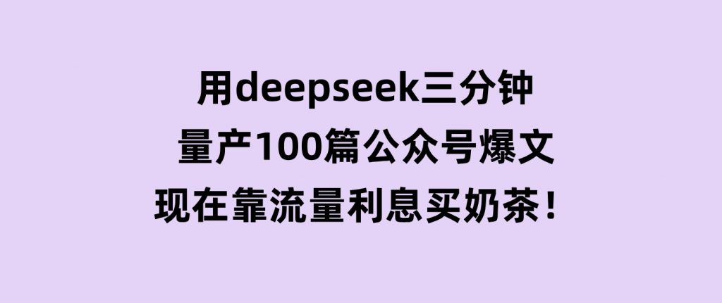 用deepseek三分钟量产100篇公众号爆文，现在靠流量利息买奶茶！-十一网创
