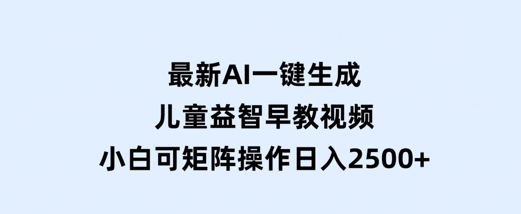 最新AI一键生成儿童益智早教视频，小白可矩阵操作，日入2500+-十一网创