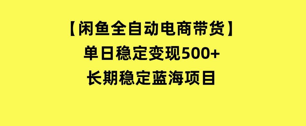 【闲鱼全自动电商带货】单日稳定变现500+长期稳定蓝海项目-十一网创
