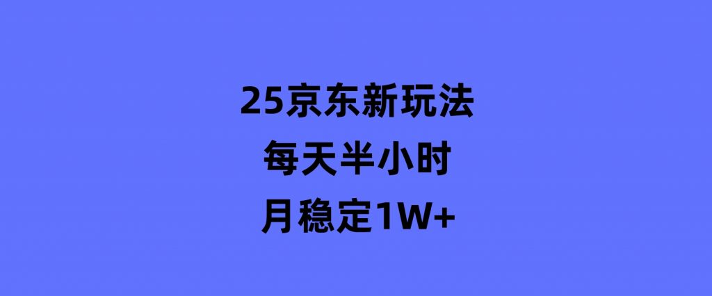 25京东新玩法，每天半小时，月稳定1W+-十一网创