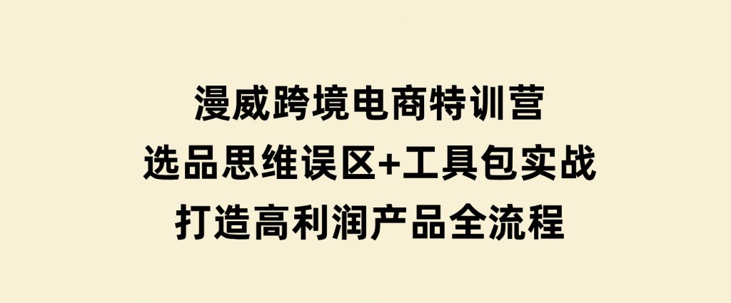 漫威跨境电商特训营：选品思维误区+工具包实战，打造高利润产品全流程-十一网创