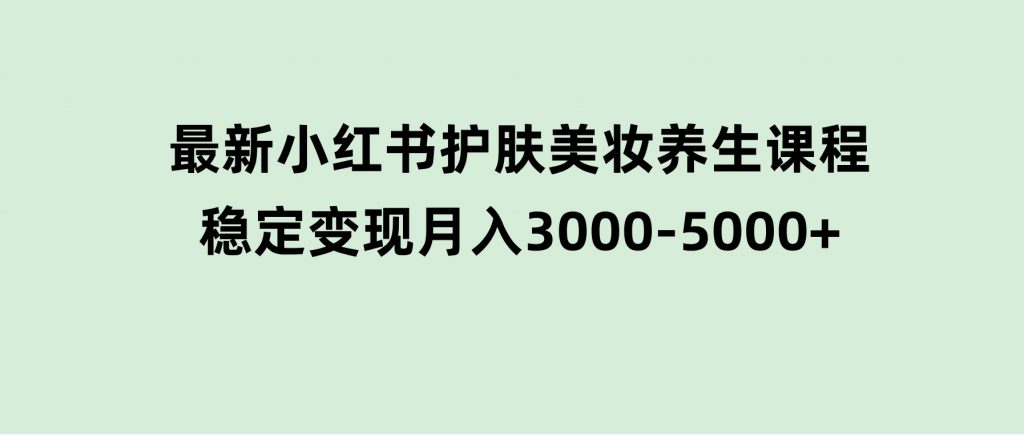 创业+副业必看最新小红书护肤美妆养生课程，稳定变现月入3000-5000+-十一网创
