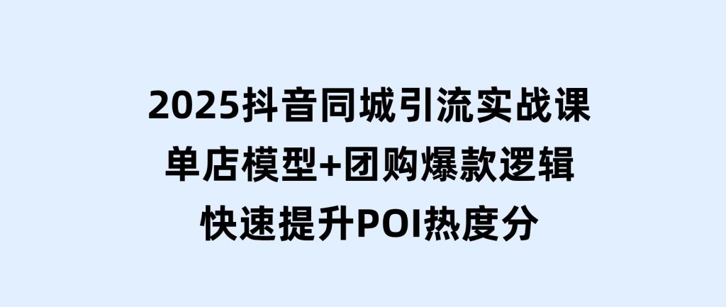 2025抖音同城引流实战课：单店模型+团购爆款逻辑，快速提升POI热度分-十一网创
