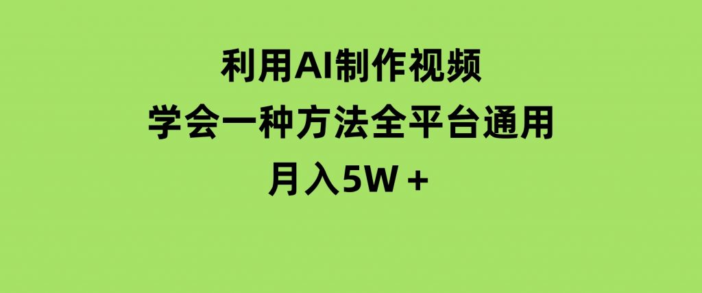 利用AI制作视频，学会一种方法全平台通用月入5W＋-十一网创