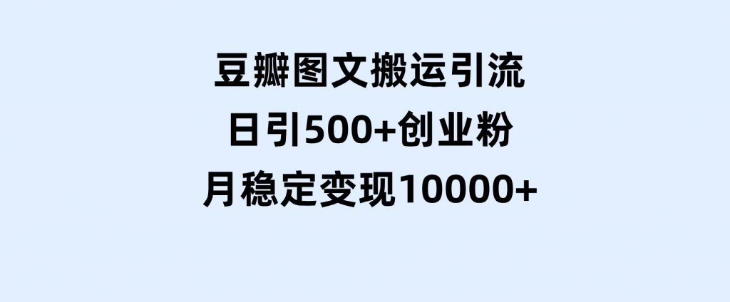 豆瓣图文搬运引流，日引500+创业粉，月稳定变现10000+-十一网创