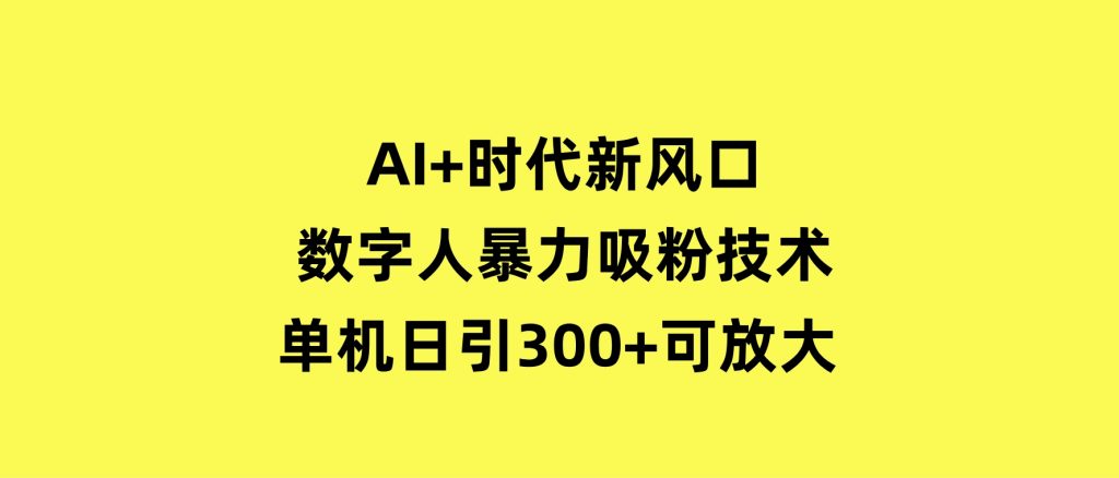 AI+时代新风口：数字人暴力吸粉技术，单机日引300+可放大操作简单-十一网创
