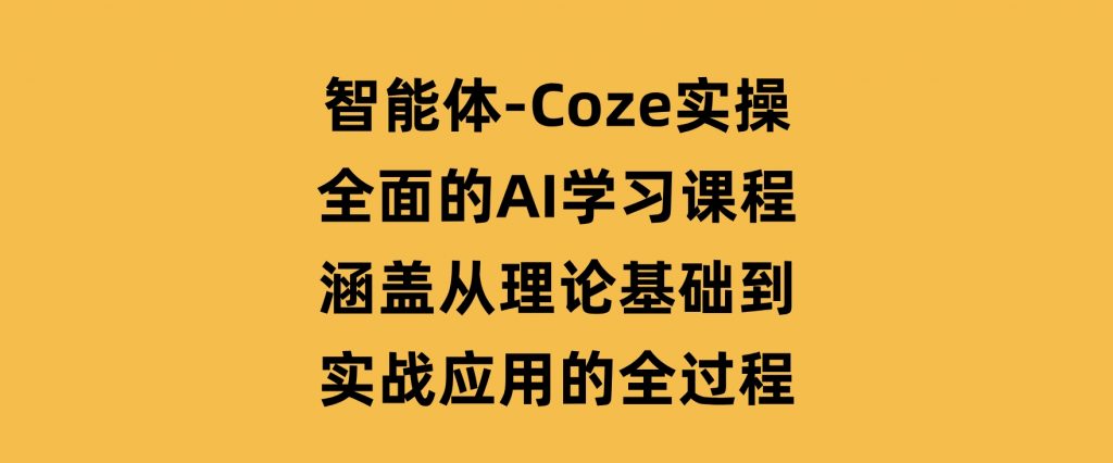 智能体-Coze实操：全面的AI学习课程，涵盖从理论基础到实战应用的全过程-十一网创
