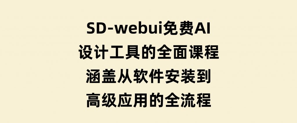 SD-webui免费AI设计工具的全面课程，涵盖从软件安装到高级应用的全流程-十一网创