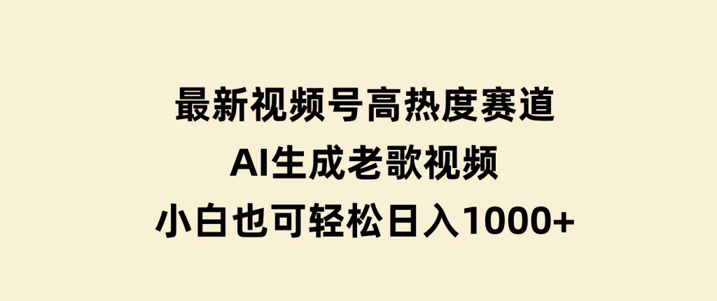 最新视频号高热度赛道！AI生成老歌视频，小白也可轻松日入1000+-十一网创