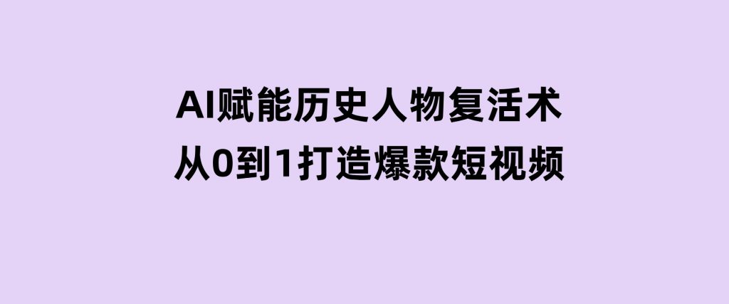 AI赋能历史人物复活术：从0到1打造爆款短视频-十一网创