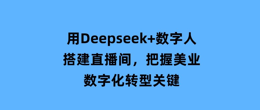 用Deepseek+数字人搭建直播间，把握美业数字化转型关键-十一网创
