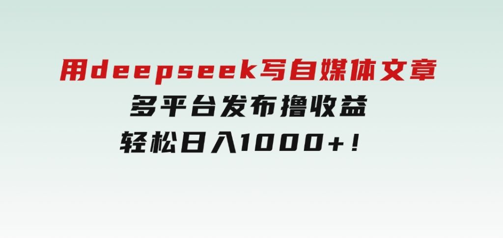 用deepseek写自媒体文章，多平台发布撸收益，轻松日入1000+！-十一网创