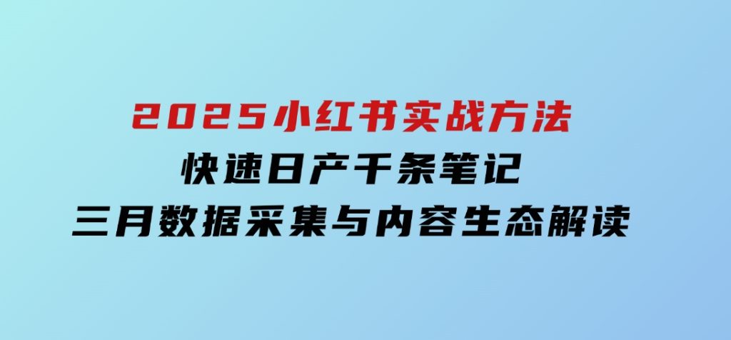 2025小红书实战方法，快速日产千条笔记，三月数据采集与内容生态解读-十一网创