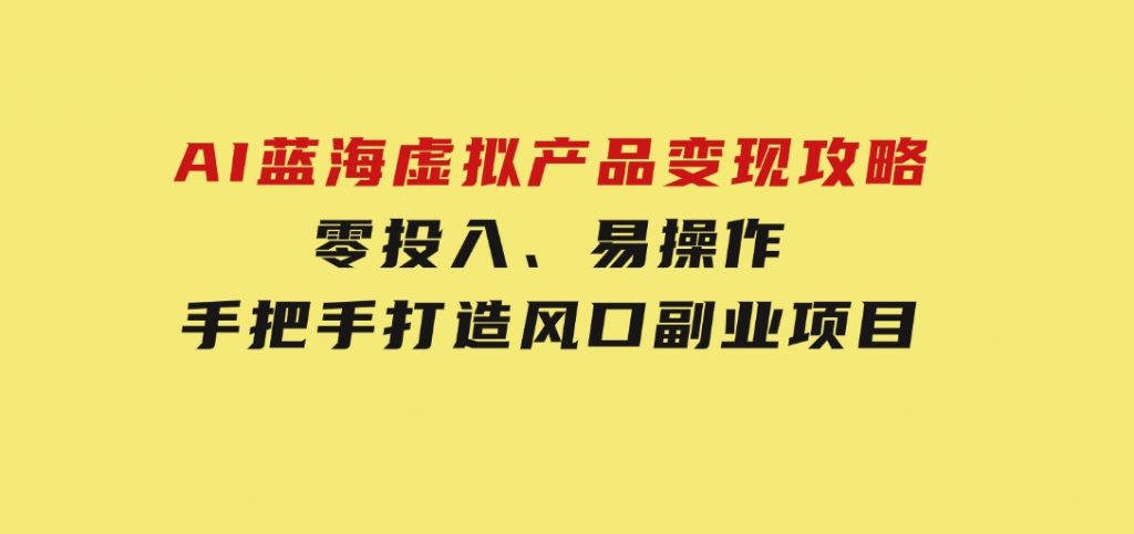 AI蓝海虚拟产品变现攻略，零投入、易操作，手把手打造风口副业项目-十一网创