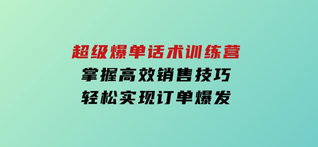 超级爆单话术训练营，掌握高效销售技巧，轻松实现订单爆发-十一网创