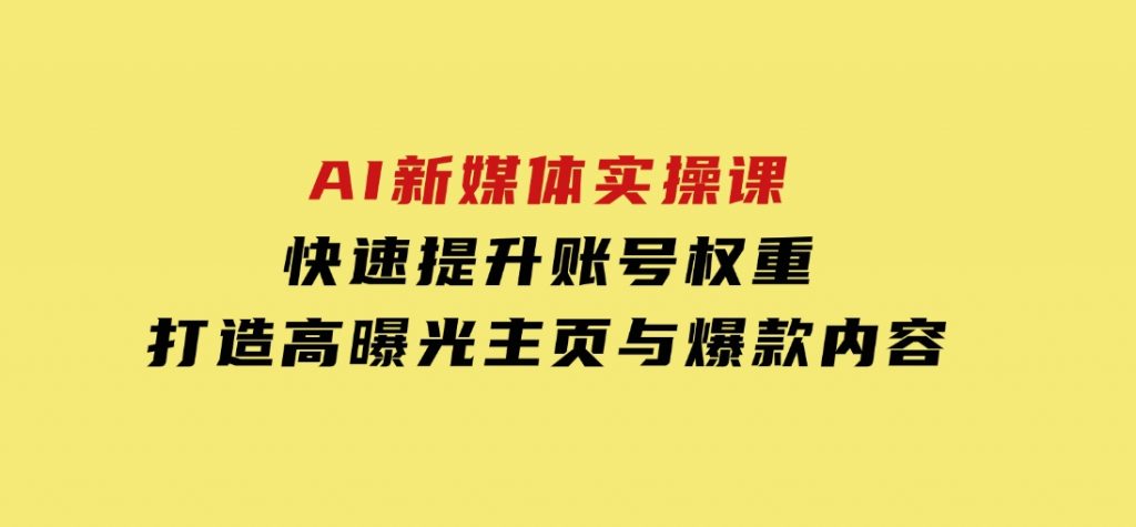 AI新媒体实操课，快速提升账号权重，打造高曝光主页与爆款内容-十一网创