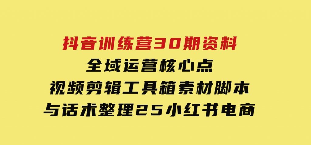 抖音训练营30期资料，全域运营核心点，视频剪辑工具箱素材脚本与话术整理-十一网创