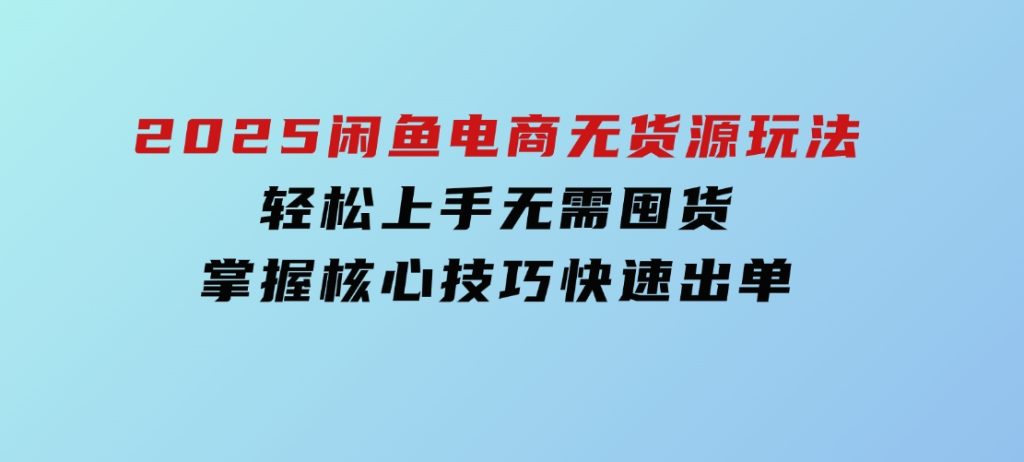 2025闲鱼电商无货源玩法：轻松上手无需囤货，掌握核心技巧快速出单-十一网创
