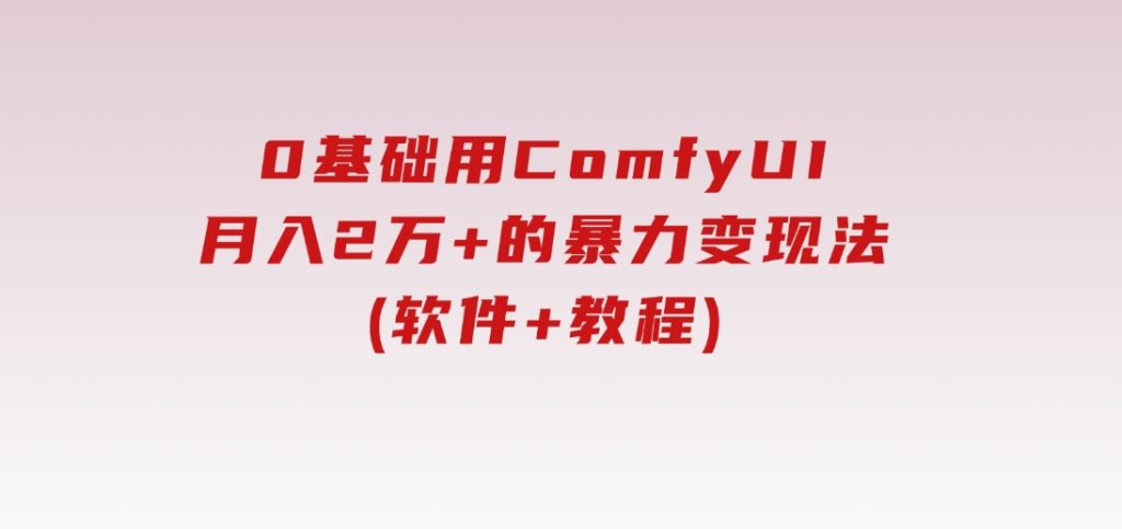 0基础用ComfyUI月入2万+的暴力变现法(软件+教程)-十一网创