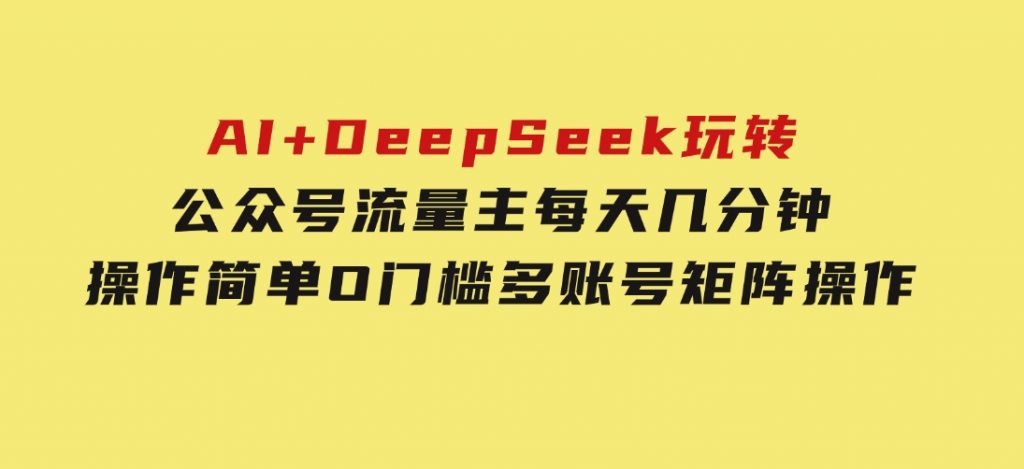 AI+DeepSeek玩转公众号流量主每天几分钟，操作简单O门槛多账号矩阵操作-十一网创