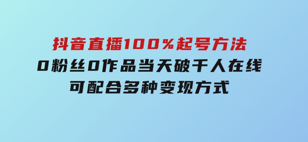 2025抖音直播100%起号方法，0粉丝0作品当天破千人在线可配合多种变现方式-十一网创
