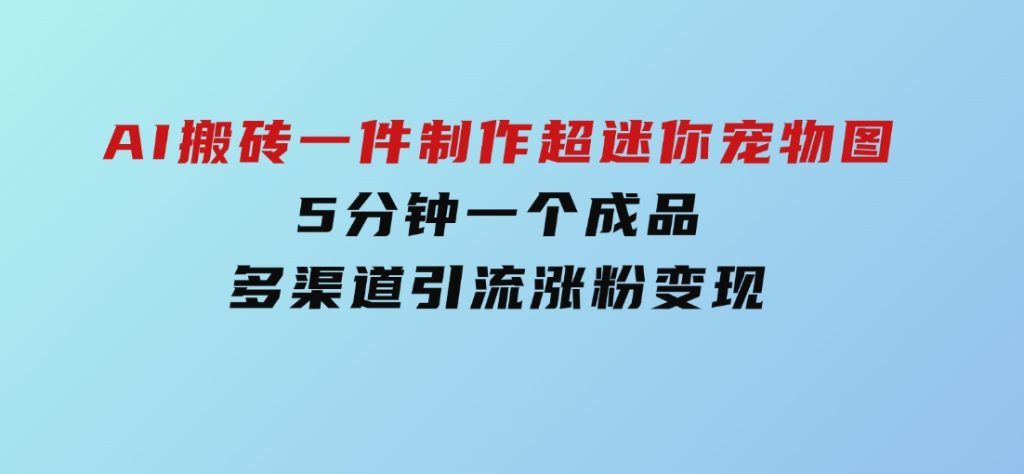 AI搬砖一件制作超迷你宠物图，5分钟一个成品，多渠道引流涨粉变现-十一网创