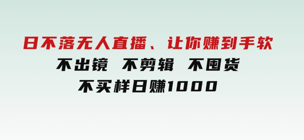 日不落无人直播、让你赚到手软，不出镜不剪辑不囤货不买样日赚1000-十一网创