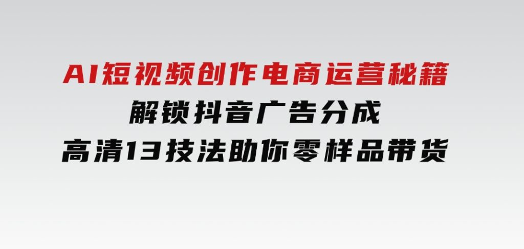 AI短视频创作，电商运营秘籍，解锁抖音广告分成高清13技法助你零样品带货-十一网创
