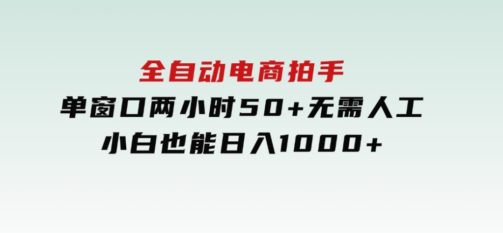 全自动电商拍手，单窗口两小时50+无需人工，小白也能日入1000+-十一网创