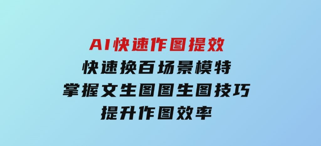 AI快速作图提效，快速换百场景模特，掌握文生图图生图技巧，提升作图效率-十一网创