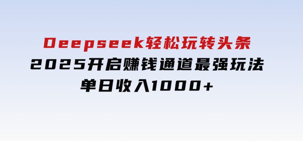 Deepseek轻松玩转头条，2025开启赚钱通道最强玩法！单日收入1000+-十一网创