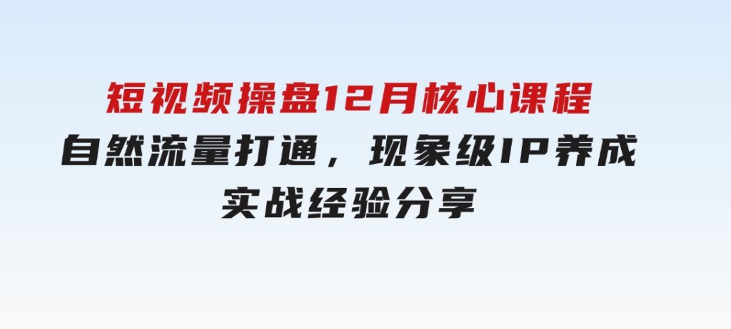 短视频操盘12月核心课程：自然流量打通，现象级IP养成，实战经验分享-十一网创