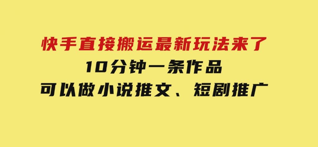 快手直接搬运最新玩法来了，10分钟一条作品，可以做小说推文、短剧推广-十一网创